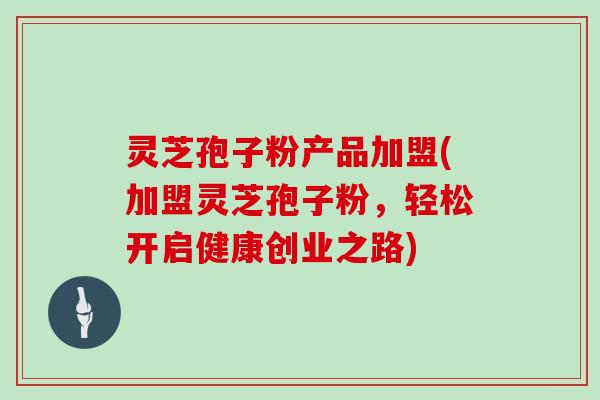 灵芝孢子粉产品加盟(加盟灵芝孢子粉,轻松开启健康创业之路)-第1张图片-灵芝大师 灵芝孢子粉产品加盟(加盟灵芝孢子粉,轻松开启健康创业之路)-第1张图片-灵芝大师