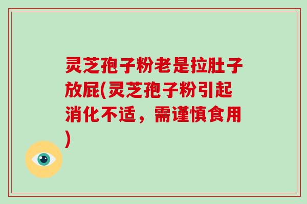 灵芝孢子粉老是拉肚子放屁(灵芝孢子粉引起消化不适，需谨慎食用)