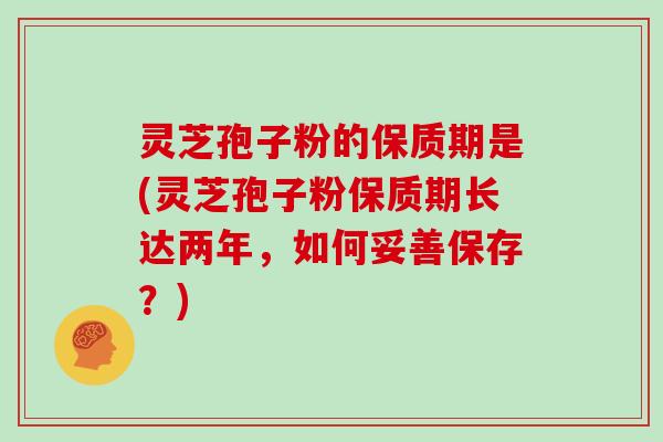 灵芝孢子粉的保质期是(灵芝孢子粉保质期长达两年，如何妥善保存？)