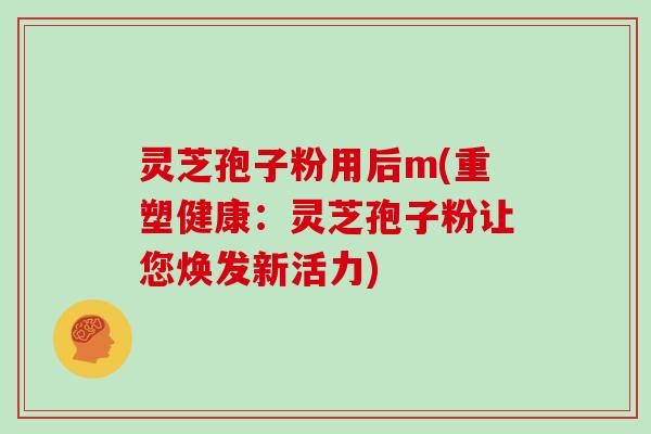 灵芝孢子粉用后m(重塑健康：灵芝孢子粉让您焕发新活力)
