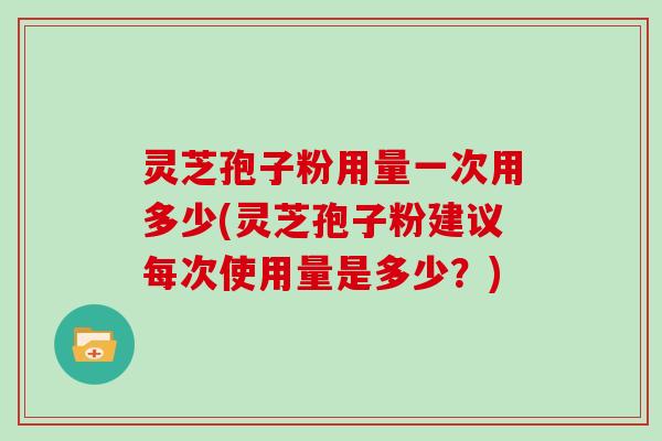 灵芝孢子粉用量一次用多少(灵芝孢子粉建议每次使用量是多少？)