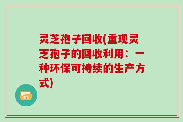 灵芝孢子回收(重现灵芝孢子的回收利用：一种环保可持续的生产方式)