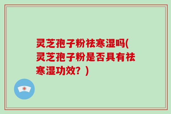 灵芝孢子粉祛寒湿吗(灵芝孢子粉是否具有祛寒湿功效?)-第1张图片-灵芝大师 灵芝孢子粉祛寒湿吗(灵芝孢子粉是否具有祛寒湿功效?)-第1张图片-灵芝大师