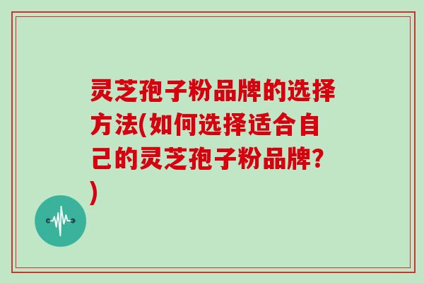 灵芝孢子粉品牌的选择方法(如何选择适合自己的灵芝孢子粉品牌？)