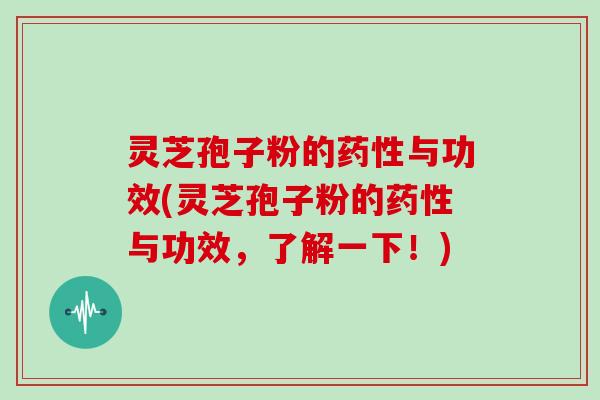 灵芝孢子粉的药性与功效(灵芝孢子粉的药性与功效，了解一下！)