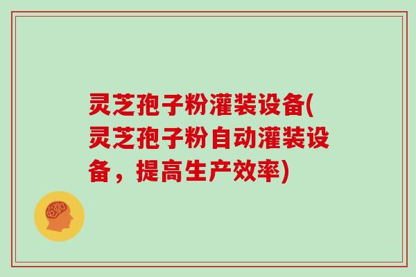 灵芝孢子粉灌装设备(灵芝孢子粉自动灌装设备,提高生产效率)-第1张图片-灵芝大师 灵芝孢子粉灌装设备(灵芝孢子粉自动灌装设备,提高生产效率)-第1张图片-灵芝大师