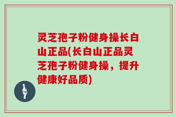 灵芝孢子粉健身操长白山正品(长白山正品灵芝孢子粉健身操,提升健康好品质)-第1张图片-灵芝大师 灵芝孢子粉健身操长白山正品(长白山正品灵芝孢子粉健身操,提升健康好品质)-第1张图片-灵芝大师