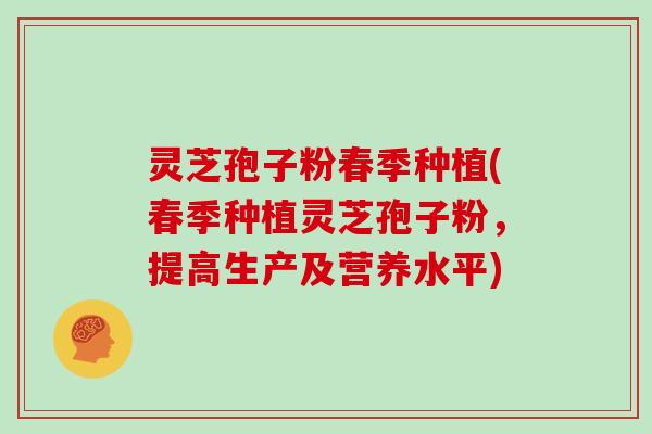 灵芝孢子粉春季种植(春季种植灵芝孢子粉，提高生产及营养水平)