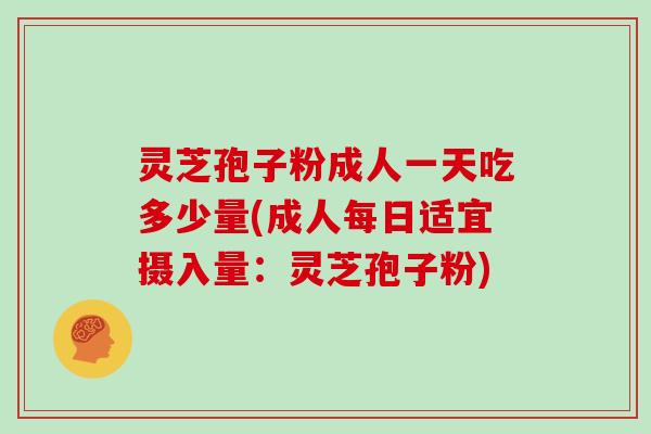 灵芝孢子粉成人一天吃多少量(成人每日适宜摄入量：灵芝孢子粉)