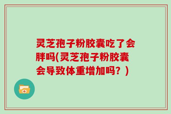 灵芝孢子粉胶囊吃了会胖吗(灵芝孢子粉胶囊会导致体重增加吗?)-第1张图片-灵芝大师 灵芝孢子粉胶囊吃了会胖吗(灵芝孢子粉胶囊会导致体重增加吗?)-第1张图片-灵芝大师