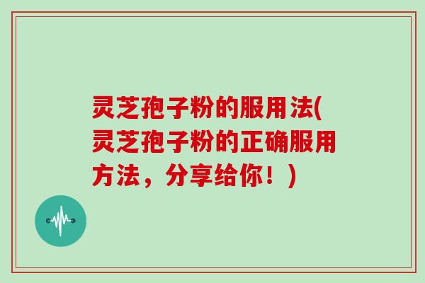 灵芝孢子粉的服用法(灵芝孢子粉的正确服用方法，分享给你！)