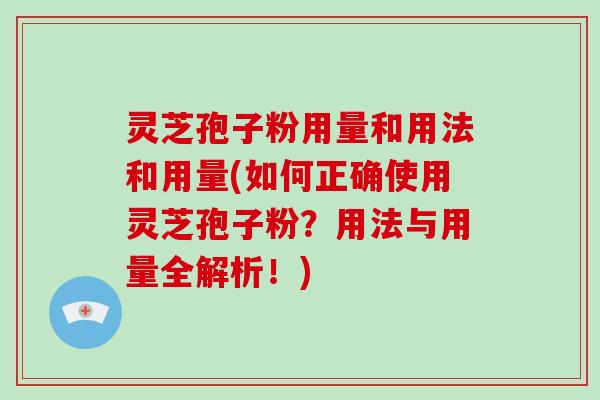 灵芝孢子粉用量和用法和用量(如何正确使用灵芝孢子粉？用法与用量全解析！)