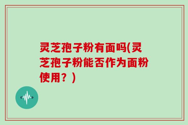 灵芝孢子粉有面吗(灵芝孢子粉能否作为面粉使用？)