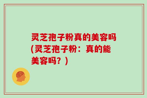 灵芝孢子粉真的美容吗(灵芝孢子粉:真的能美容吗?)-第1张图片-灵芝大师 灵芝孢子粉真的美容吗(灵芝孢子粉:真的能美容吗?)-第1张图片-灵芝大师