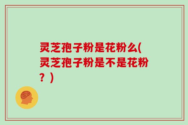 灵芝孢子粉是花粉么(灵芝孢子粉是不是花粉？)