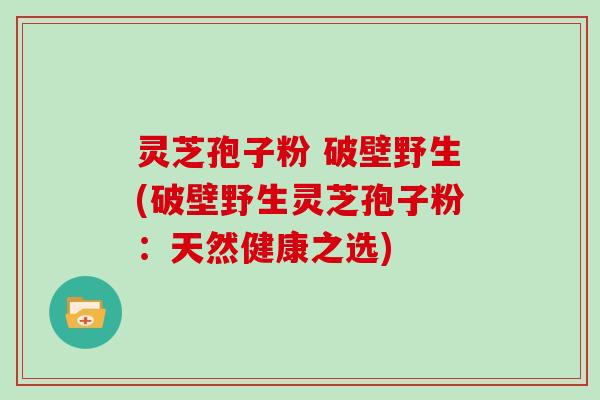 灵芝孢子粉 破壁野生(破壁野生灵芝孢子粉：天然健康之选)