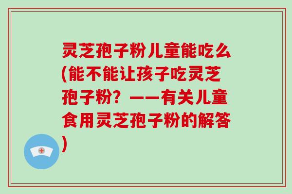 灵芝孢子粉儿童能吃么(能不能让孩子吃灵芝孢子粉?——有关儿童食用灵芝孢子粉的解答)-第1张图片-灵芝大师 灵芝孢子粉儿童能吃么(能不能让孩子吃灵芝孢子粉?——有关儿童食用灵芝孢子粉的解答)-第1张图片-灵芝大师