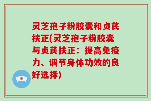 灵芝孢子粉胶囊和贞芪扶正(灵芝孢子粉胶囊与贞芪扶正:提高免疫力、调节身体功效的良好选择)-第1张图片-灵芝大师 灵芝孢子粉胶囊和贞芪扶正(灵芝孢子粉胶囊与贞芪扶正:提高免疫力、调节身体功效的良好选择)-第1张图片-灵芝大师