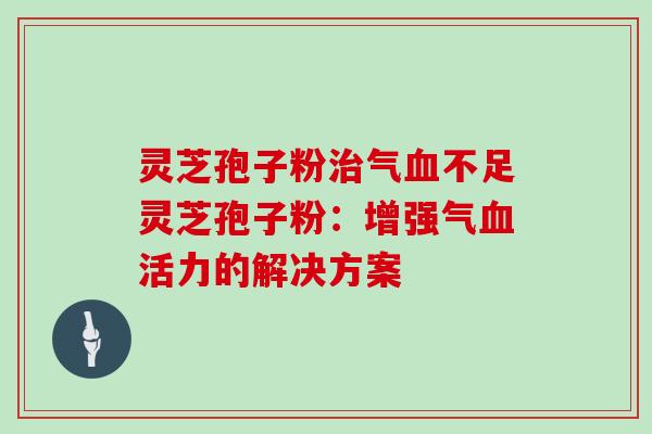 灵芝孢子粉治气血不足灵芝孢子粉:增强气血活力的解决方案-第1张图片-灵芝大师 灵芝孢子粉治气血不足灵芝孢子粉:增强气血活力的解决方案-第1张图片-灵芝大师