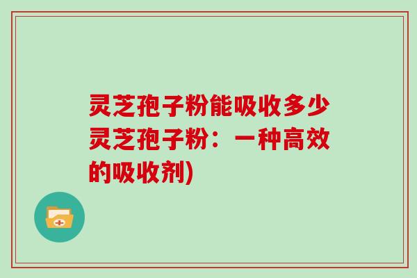 灵芝孢子粉能吸收多少灵芝孢子粉：一种高效的吸收剂)