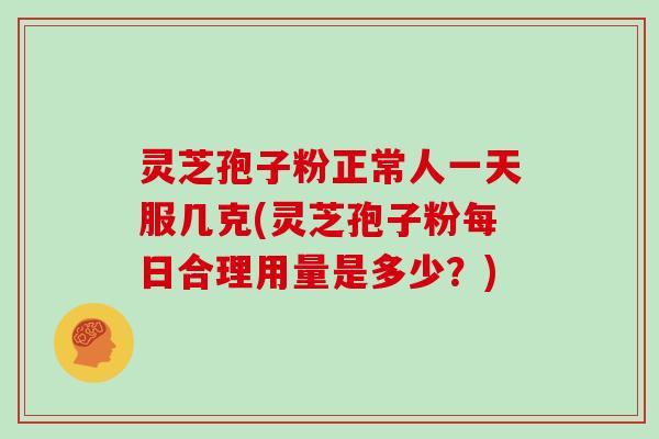 灵芝孢子粉正常人一天服几克(灵芝孢子粉每日合理用量是多少？)