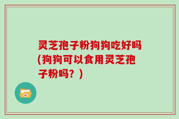 灵芝孢子粉狗狗吃好吗(狗狗可以食用灵芝孢子粉吗？)