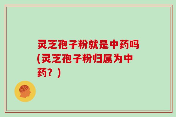 灵芝孢子粉就是中药吗(灵芝孢子粉归属为中药？)