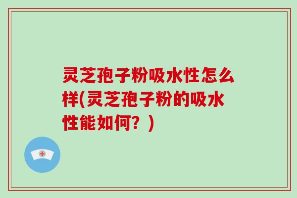 灵芝孢子粉吸水性怎么样(灵芝孢子粉的吸水性能如何？)