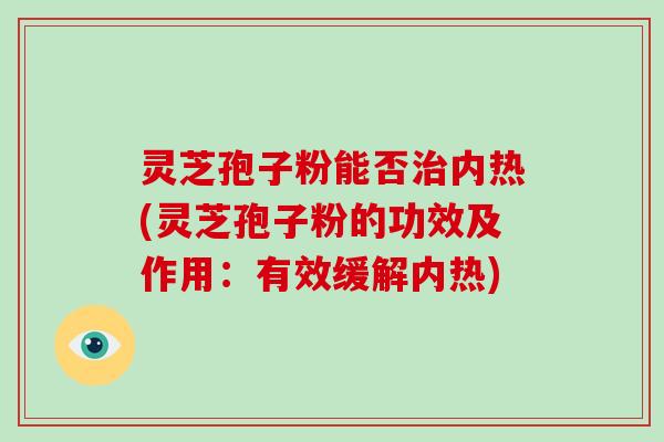 灵芝孢子粉能否治内热(灵芝孢子粉的功效及作用：有效缓解内热)