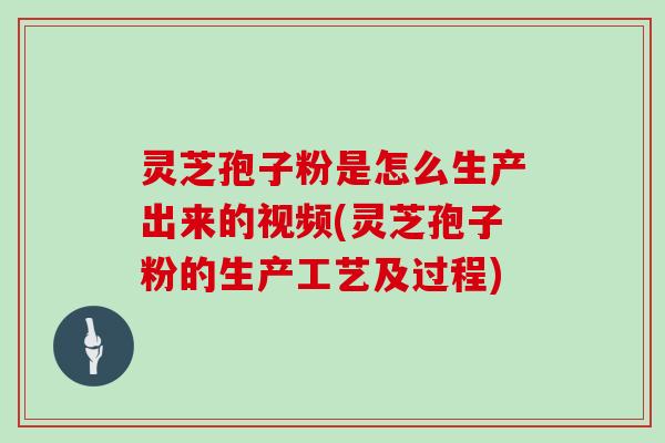 灵芝孢子粉是怎么生产出来的视频(灵芝孢子粉的生产工艺及过程)