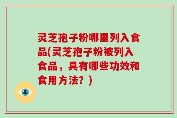 灵芝孢子粉哪里列入食品(灵芝孢子粉被列入食品，具有哪些功效和食用方法？)