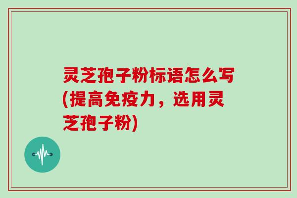灵芝孢子粉标语怎么写(提高免疫力，选用灵芝孢子粉)