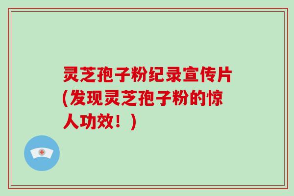 灵芝孢子粉纪录宣传片(发现灵芝孢子粉的惊人功效！)