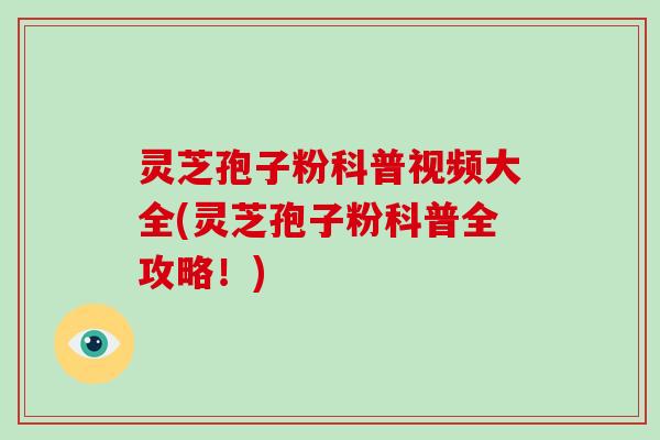 灵芝孢子粉科普视频大全(灵芝孢子粉科普全攻略！)