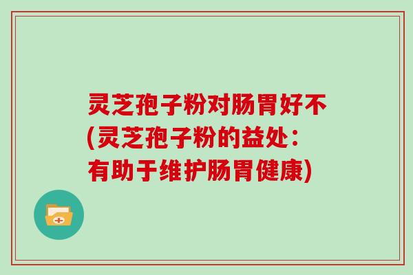灵芝孢子粉对肠胃好不(灵芝孢子粉的益处：有助于维护肠胃健康)