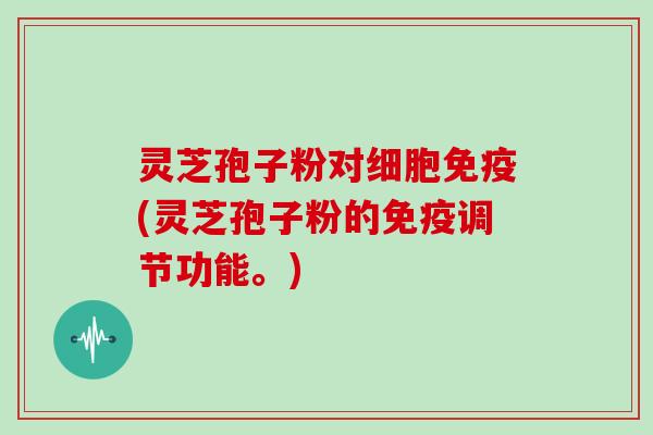 灵芝孢子粉对细胞免疫(灵芝孢子粉的免疫调节功能。)