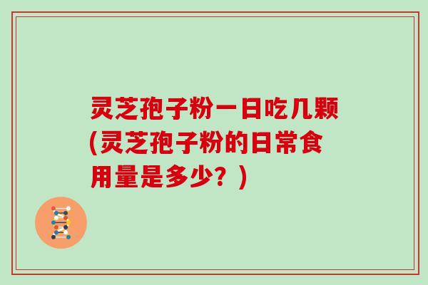 灵芝孢子粉一日吃几颗(灵芝孢子粉的日常食用量是多少？)