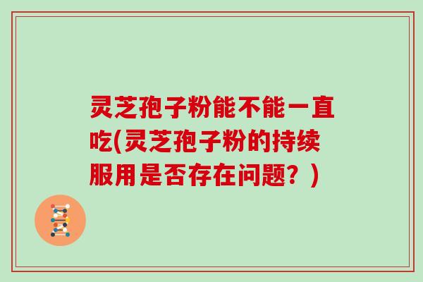 灵芝孢子粉能不能一直吃(灵芝孢子粉的持续服用是否存在问题？)