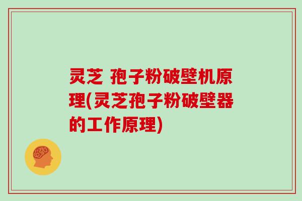 灵芝 孢子粉破壁机原理(灵芝孢子粉破壁器的工作原理)