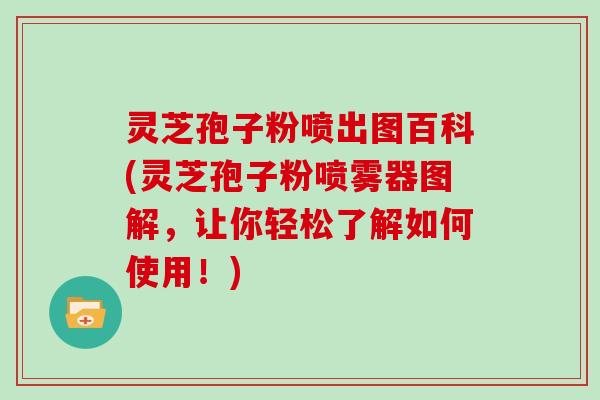 灵芝孢子粉喷出图百科(灵芝孢子粉喷雾器图解,让你轻松了解如何使用!)-第1张图片-灵芝大师 灵芝孢子粉喷出图百科(灵芝孢子粉喷雾器图解,让你轻松了解如何使用!)-第1张图片-灵芝大师