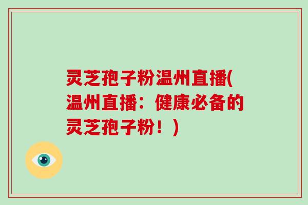 灵芝孢子粉温州直播(温州直播：健康必备的灵芝孢子粉！)