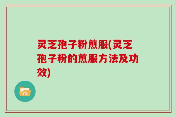 灵芝孢子粉煎服(灵芝孢子粉的煎服方法及功效)