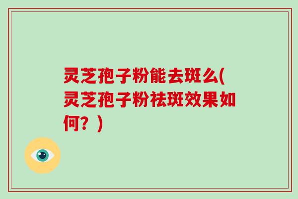 灵芝孢子粉能去斑么(灵芝孢子粉祛斑效果如何？)