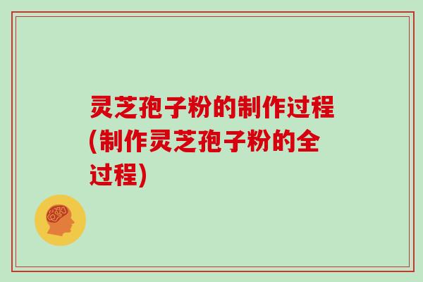 灵芝孢子粉的制作过程(制作灵芝孢子粉的全过程)