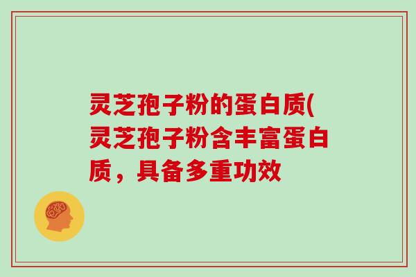 灵芝孢子粉的蛋白质(灵芝孢子粉含丰富蛋白质，具备多重功效