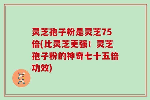 灵芝孢子粉是灵芝75倍(比灵芝更强！灵芝孢子粉的神奇七十五倍功效)