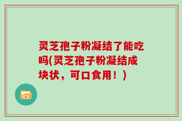 灵芝孢子粉凝结了能吃吗(灵芝孢子粉凝结成块状，可口食用！)