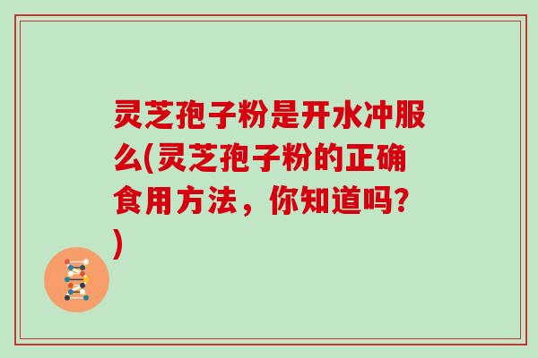 灵芝孢子粉是开水冲服么(灵芝孢子粉的正确食用方法，你知道吗？)