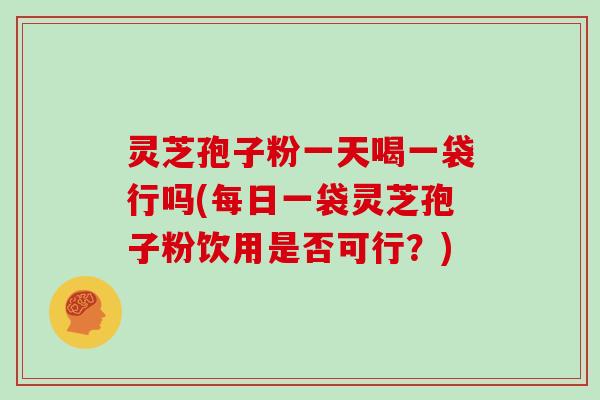 灵芝孢子粉一天喝一袋行吗(每日一袋灵芝孢子粉饮用是否可行？)