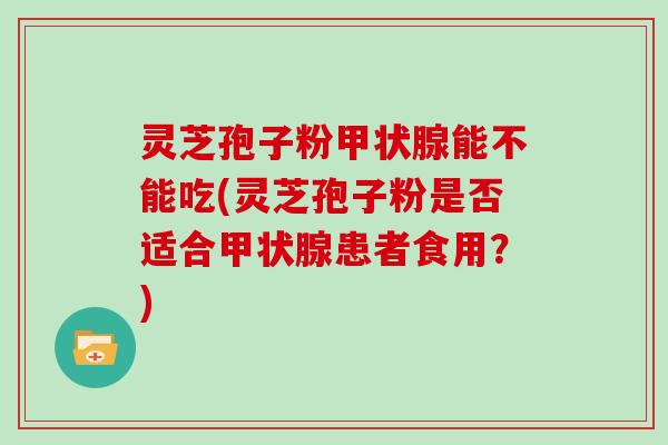 灵芝孢子粉甲状腺能不能吃(灵芝孢子粉是否适合甲状腺患者食用？)